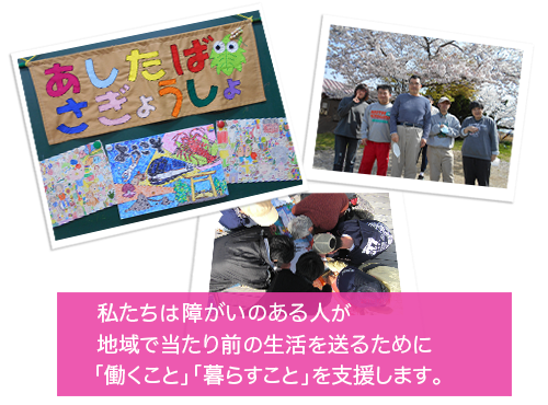 わたしたちは障がいのある人が地域で当たり前の生活を送るために「働くこと」「暮らすこと」を支援します。