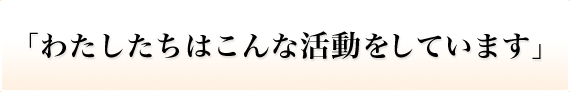 「わたしたちはこんな活動をしています」